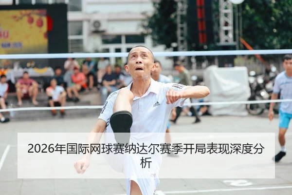 2026年国际网球赛纳达尔赛季开局表现深度分析