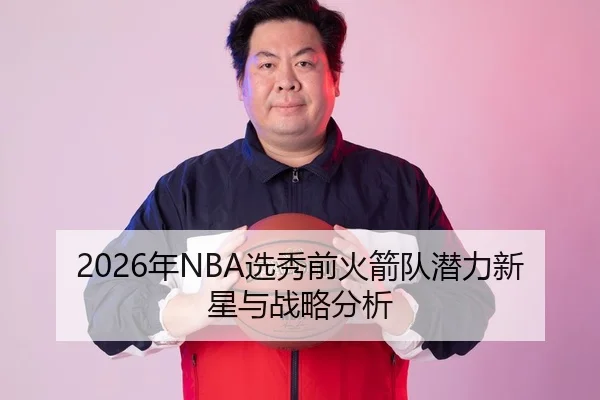 2026年NBA选秀前火箭队潜力新星与战略分析