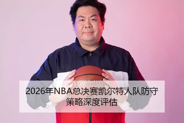 2026年NBA总决赛凯尔特人队防守策略深度评估