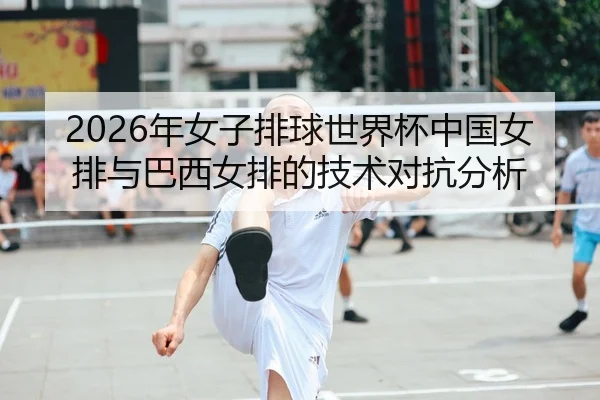 2026年女子排球世界杯中国女排与巴西女排的技术对抗分析