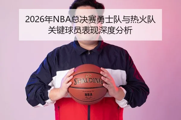 2026年NBA总决赛勇士队与热火队关键球员表现深度分析