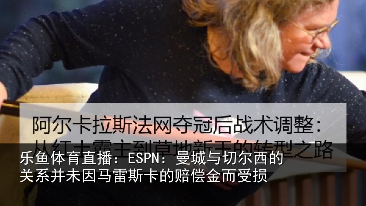 乐鱼体育直播:ESPN:曼城相关情况情况而受损