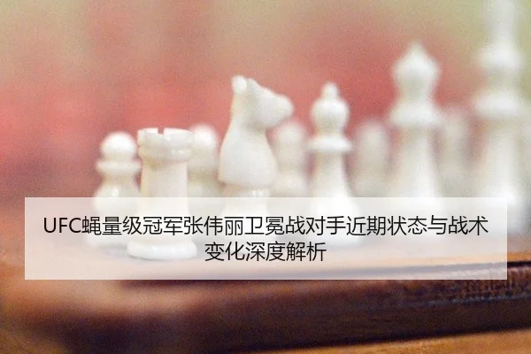 UFC蝇量级冠军张伟丽卫冕战对手近期状态与战术变化深度解析