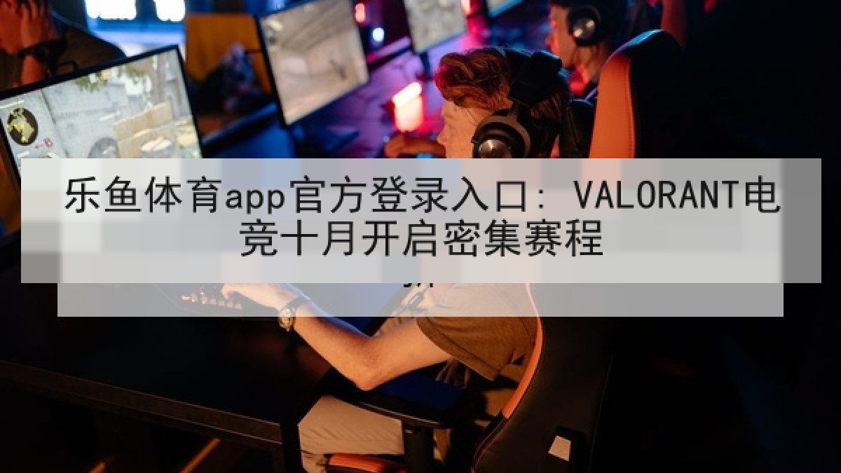 乐鱼体育app官方登录入口: VALORANT电竞十月开启密集赛程