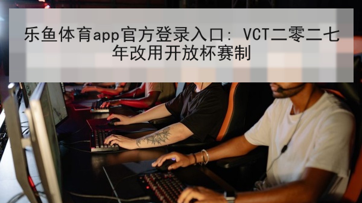 乐鱼体育app官方登录入口: VCT二零二七年改用开放杯赛制 乐鱼体育app官方登录入口: VCT二零二七年改用开放杯赛制